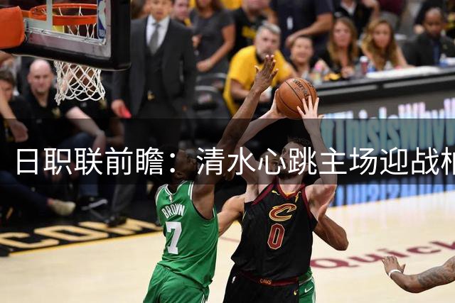 日职联前瞻：清水心跳主场迎战柏太阳神 客队伤病或成关键因素